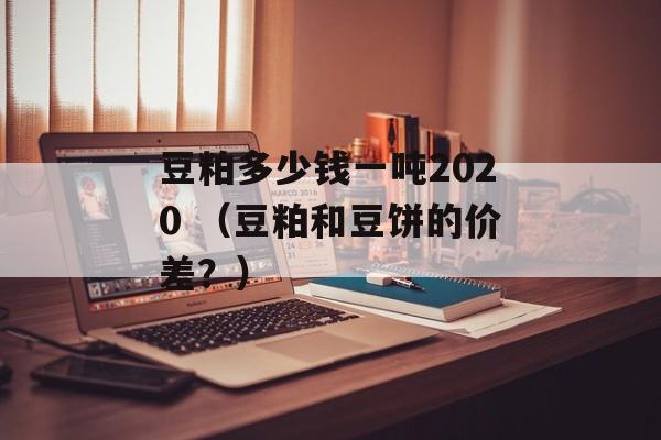 豆粕多少钱一吨2020 （豆粕和豆饼的价差？）