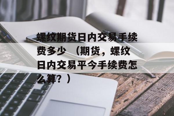 螺纹期货日内交易手续费多少 （期货，螺纹日内交易平今手续费怎么算？）