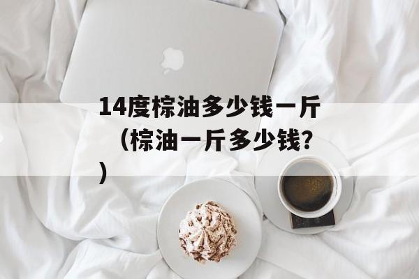 14度棕油多少钱一斤 （棕油一斤多少钱？）