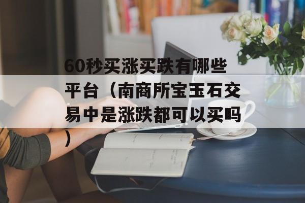 60秒买涨买跌有哪些平台（南商所宝玉石交易中是涨跌都可以买吗）