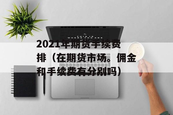2021年期货手续费排（在期货市场。佣金和手续费有分别吗）