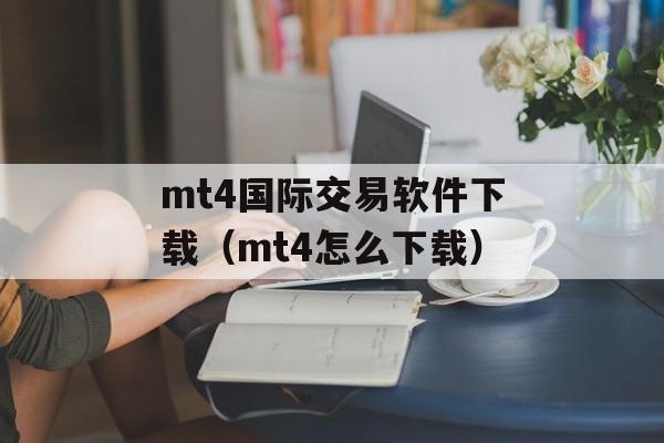 mt4国际交易软件下载（mt4怎么下载）
