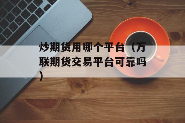 炒期货用哪个平台（万联期货交易平台可靠吗）