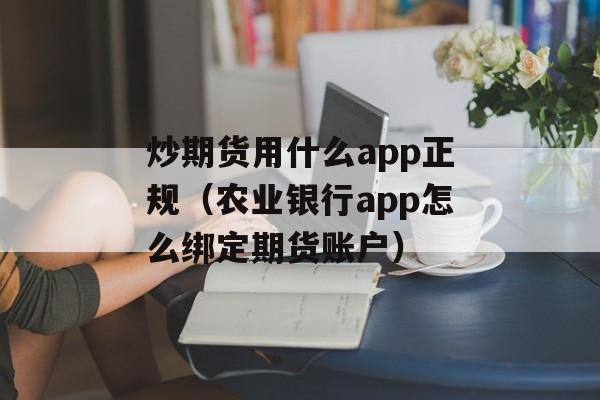 炒期货用什么app正规(农业银行app怎么绑定期货账户) 炒期货用什么app正规(农业银行app怎么绑定期货账户)