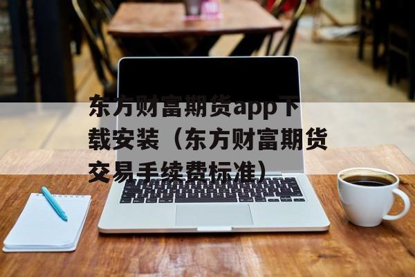 东方财富期货app下载安装（东方财富期货交易手续费标准）