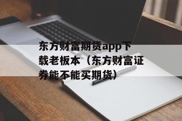 东方财富期货app下载老板本（东方财富证券能不能买期货）