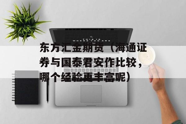 东方汇金期货（海通证券与国泰君安作比较，哪个经验更丰富呢）
