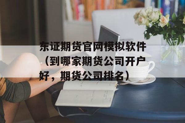东证期货官网模拟软件（到哪家期货公司开户好，期货公司排名）