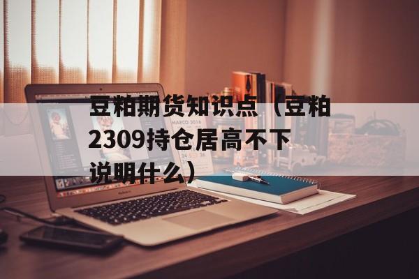豆粕期货知识点（豆粕2309持仓居高不下说明什么）