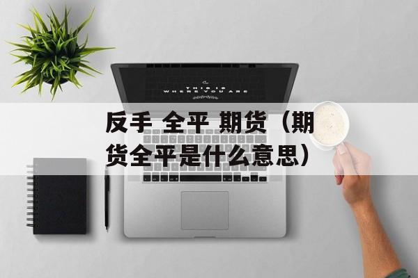反手 全平 期货（期货全平是什么意思）