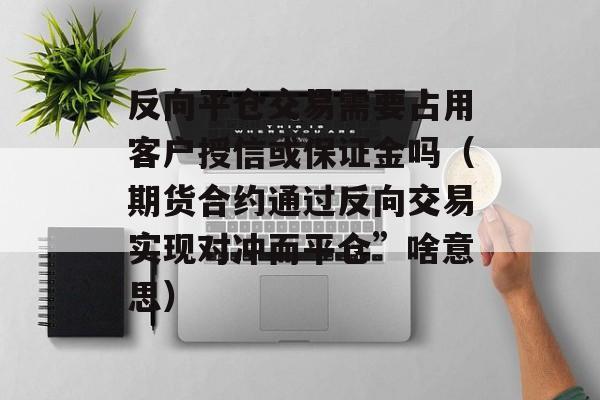 反向平仓交易需要占用客户授信或保证金吗（期货合约通过反向交易实现对冲而平仓”啥意思）