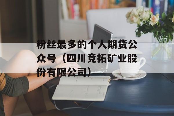 粉丝最多的个人期货公众号（四川竞拓矿业股份有限公司）