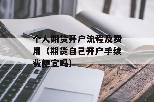 个人期货开户流程及费用（期货自己开户手续费便宜吗）
