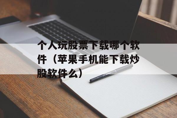 个人玩股票下载哪个软件（苹果手机能下载炒股软件么）