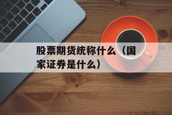 股票期货统称什么（国家证券是什么）