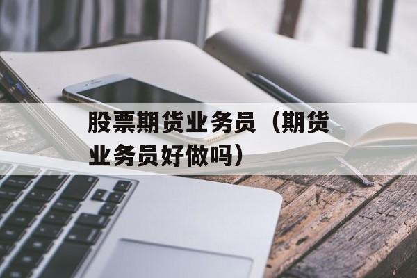 股票期货业务员（期货业务员好做吗）