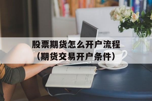 股票期货怎么开户流程（期货交易开户条件）