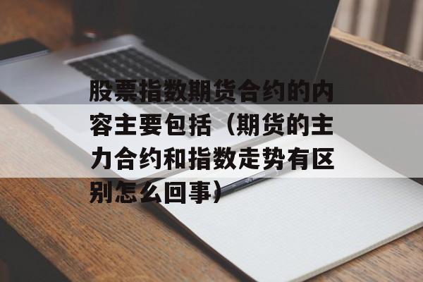 股票指数期货合约的内容主要包括（期货的主力合约和指数走势有区别怎么回事）