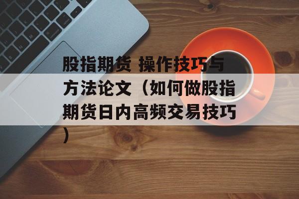 股指期货 操作技巧与方法论文（如何做股指期货日内高频交易技巧）