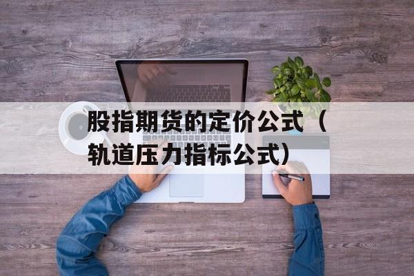 股指期货的定价公式（轨道压力指标公式）