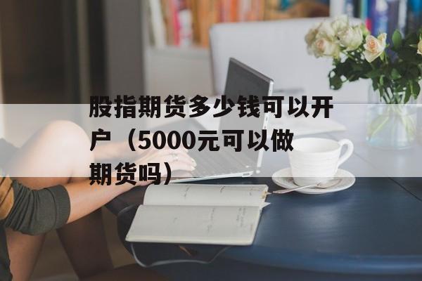 股指期货多少钱可以开户（5000元可以做期货吗）