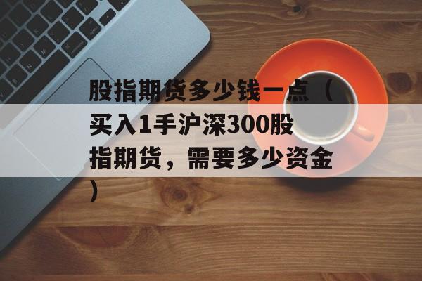 股指期货多少钱一点（买入1手沪深300股指期货，需要多少资金）