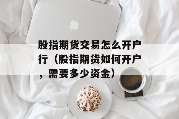 股指期货交易怎么开户行（股指期货如何开户，需要多少资金）