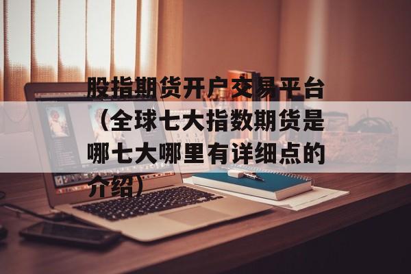 股指期货开户交易平台（全球七大指数期货是哪七大哪里有详细点的介绍）
