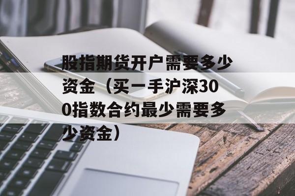 股指期货开户需要多少资金（买一手沪深300指数合约最少需要多少资金）