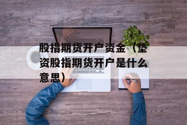 股指期货开户资金（垫资股指期货开户是什么意思）