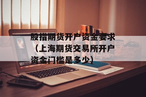 股指期货开户资金要求（上海期货交易所开户资金门槛是多少）