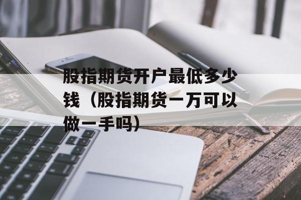 股指期货开户最低多少钱（股指期货一万可以做一手吗）