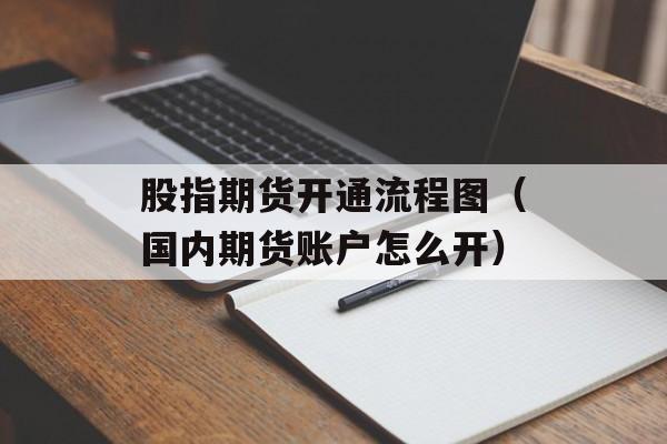 股指期货开通流程图（国内期货账户怎么开）