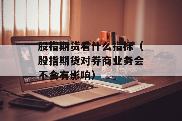 股指期货看什么指标（股指期货对券商业务会不会有影响）