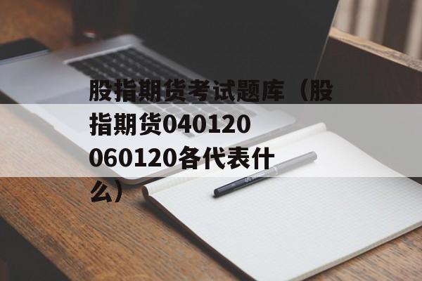 股指期货考试题库（股指期货040120 060120各代表什么）