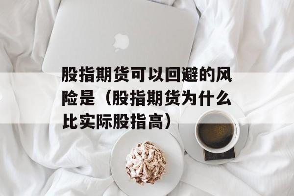 股指期货可以回避的风险是（股指期货为什么比实际股指高）