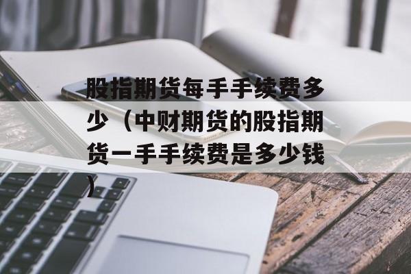 股指期货每手手续费多少（中财期货的股指期货一手手续费是多少钱）