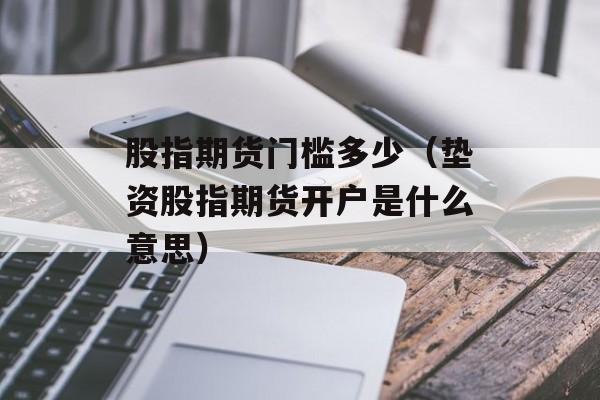 股指期货门槛多少（垫资股指期货开户是什么意思）