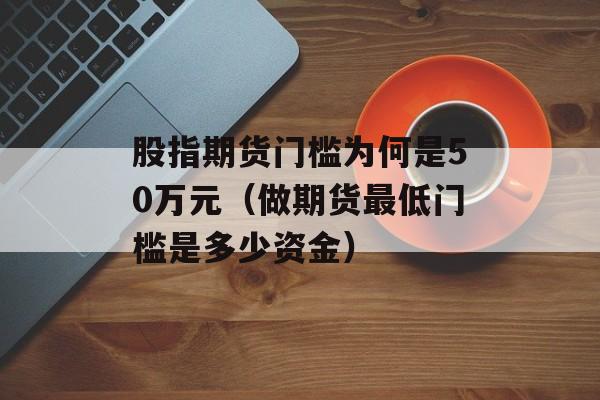 股指期货门槛为何是50万元（做期货最低门槛是多少资金）