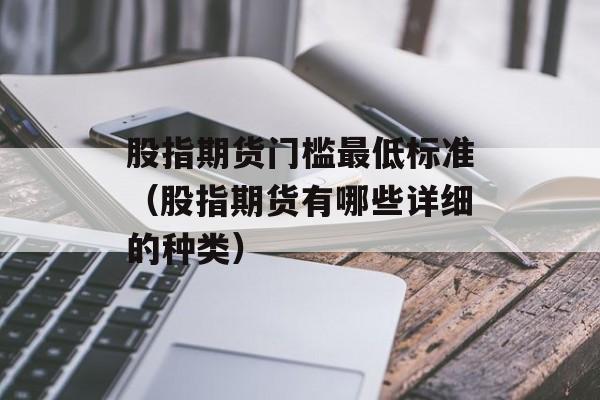 股指期货门槛最低标准（股指期货有哪些详细的种类）