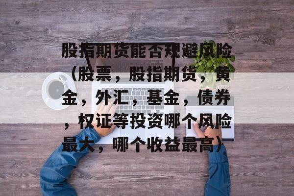 股指期货能否规避风险（股票，股指期货，黄金，外汇，基金，债券，权证等投资哪个风险最大，哪个收益最高）