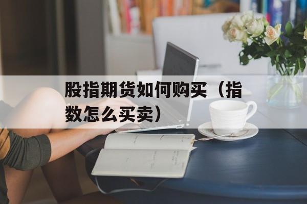 股指期货如何购买（指数怎么买卖）