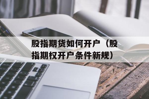 股指期货如何开户（股指期权开户条件新规）