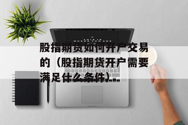 股指期货如何开户交易的（股指期货开户需要满足什么条件）