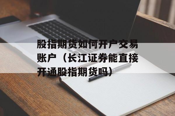 股指期货如何开户交易账户（长江证券能直接开通股指期货吗）