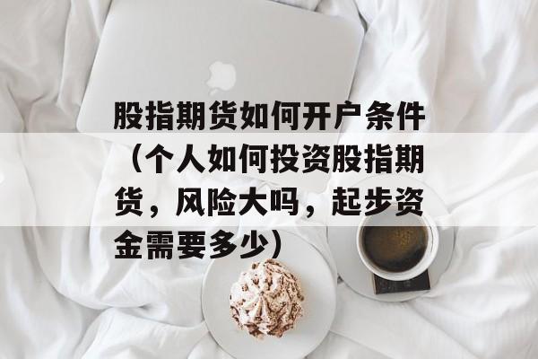 股指期货如何开户条件（个人如何投资股指期货，风险大吗，起步资金需要多少）