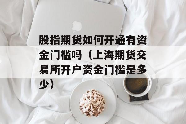 股指期货如何开通有资金门槛吗（上海期货交易所开户资金门槛是多少）