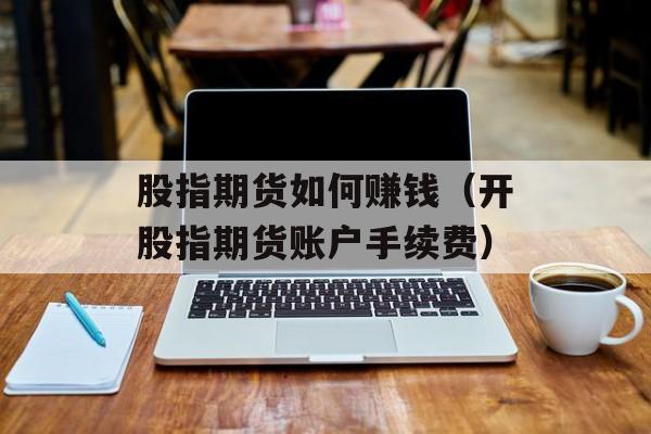 股指期货如何赚钱（开股指期货账户手续费）