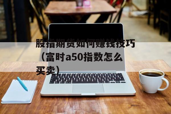 股指期货如何赚钱技巧（富时a50指数怎么买卖）
