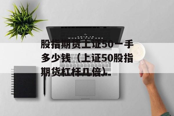 股指期货上证50一手多少钱（上证50股指期货杠杆几倍）